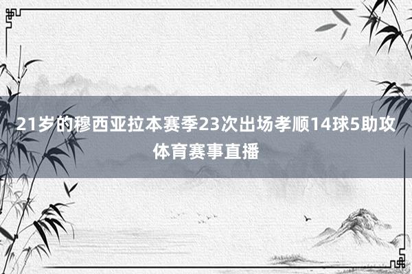 21岁的穆西亚拉本赛季23次出场孝顺14球5助攻体育赛事直播