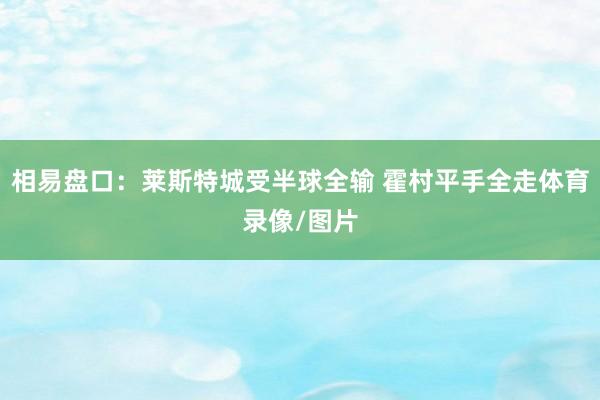 相易盘口：莱斯特城受半球全输 霍村平手全走体育录像/图片