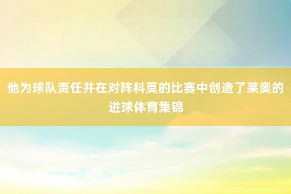 他为球队责任并在对阵科莫的比赛中创造了莱奥的进球体育集锦