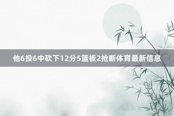他6投6中砍下12分5篮板2抢断体育最新信息