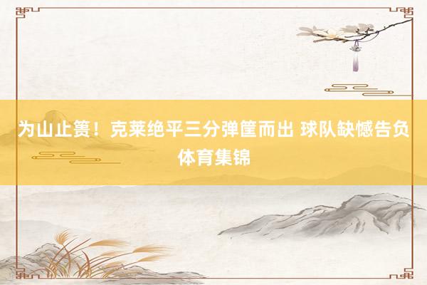 为山止篑！克莱绝平三分弹筐而出 球队缺憾告负体育集锦