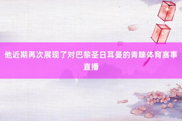 他近期再次展现了对巴黎圣日耳曼的青睐体育赛事直播