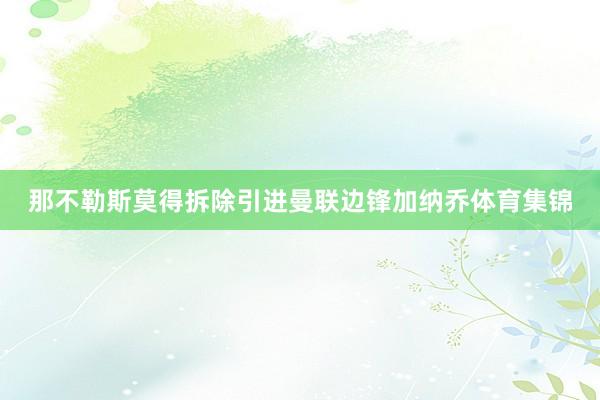 那不勒斯莫得拆除引进曼联边锋加纳乔体育集锦