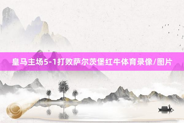 皇马主场5-1打败萨尔茨堡红牛体育录像/图片