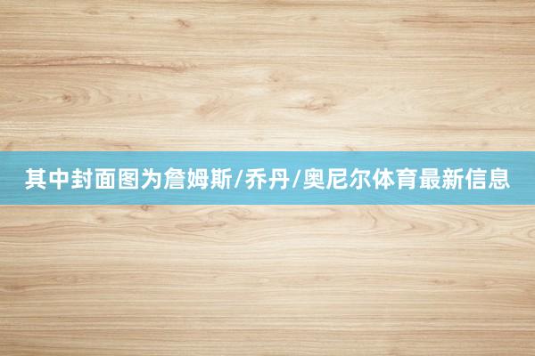 其中封面图为詹姆斯/乔丹/奥尼尔体育最新信息
