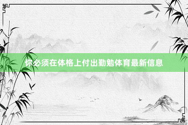 你必须在体格上付出勤勉体育最新信息
