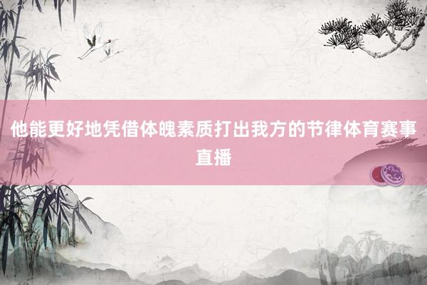 他能更好地凭借体魄素质打出我方的节律体育赛事直播