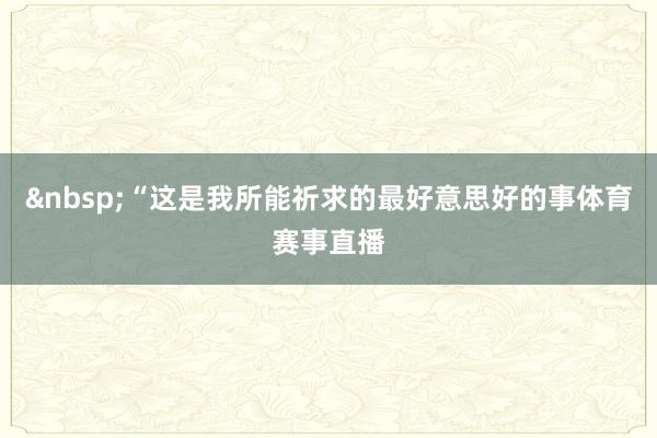 &nbsp;“这是我所能祈求的最好意思好的事体育赛事直播