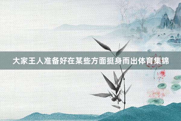 大家王人准备好在某些方面挺身而出体育集锦