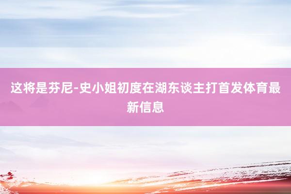 这将是芬尼-史小姐初度在湖东谈主打首发体育最新信息