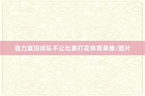 自力复旧球队不让比赛打花体育录像/图片