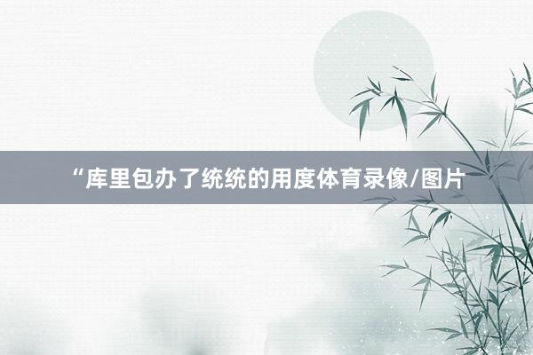 “库里包办了统统的用度体育录像/图片