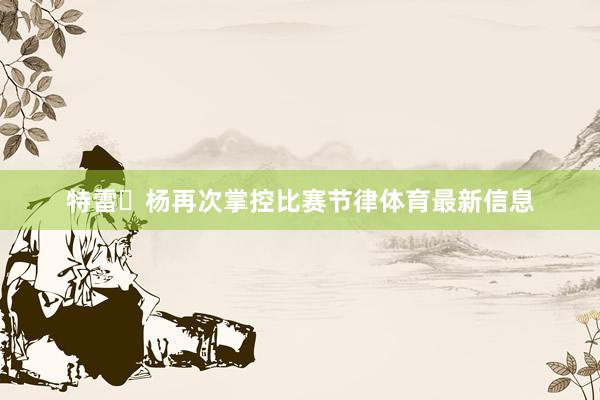 特雷・杨再次掌控比赛节律体育最新信息