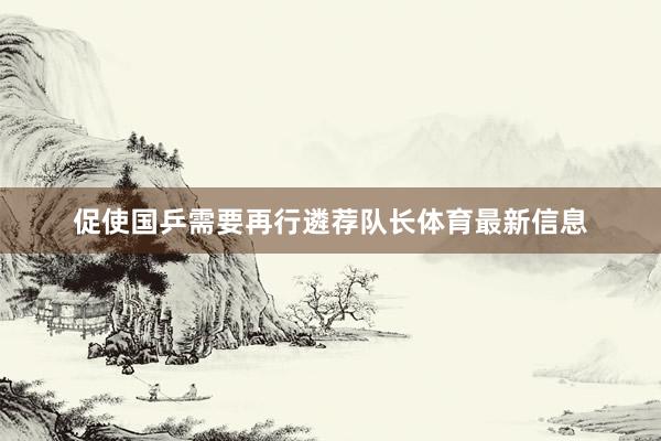 促使国乒需要再行遴荐队长体育最新信息
