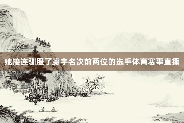 她接连驯服了寰宇名次前两位的选手体育赛事直播