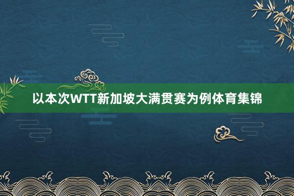 以本次WTT新加坡大满贯赛为例体育集锦