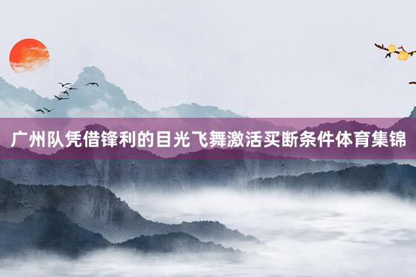 广州队凭借锋利的目光飞舞激活买断条件体育集锦