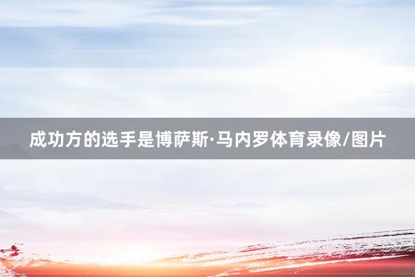 成功方的选手是博萨斯·马内罗体育录像/图片