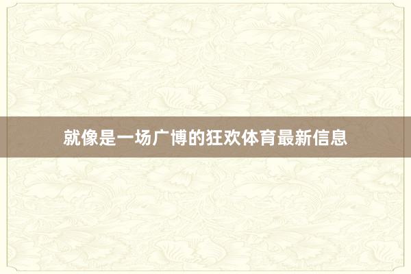 就像是一场广博的狂欢体育最新信息