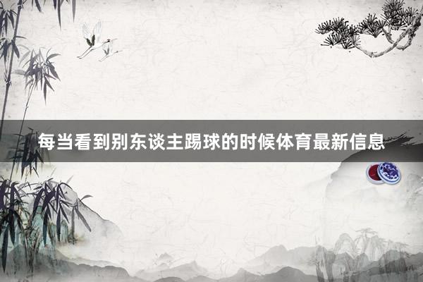 每当看到别东谈主踢球的时候体育最新信息