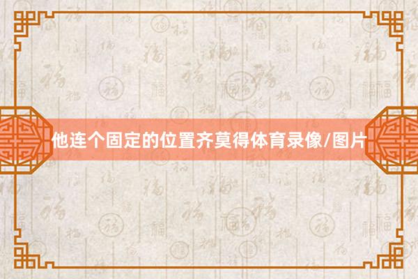 他连个固定的位置齐莫得体育录像/图片