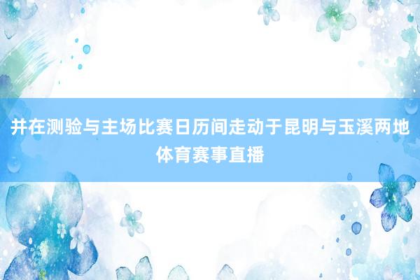 并在测验与主场比赛日历间走动于昆明与玉溪两地体育赛事直播