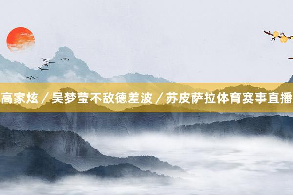 高家炫／吴梦莹不敌德差波／苏皮萨拉体育赛事直播