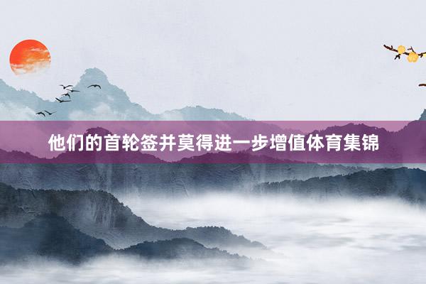 他们的首轮签并莫得进一步增值体育集锦