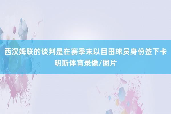 西汉姆联的谈判是在赛季末以目田球员身份签下卡明斯体育录像/图片