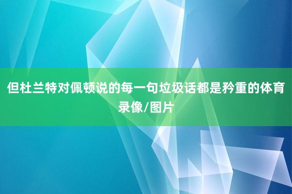 但杜兰特对佩顿说的每一句垃圾话都是矜重的体育录像/图片