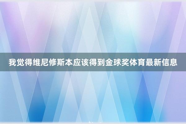 我觉得维尼修斯本应该得到金球奖体育最新信息