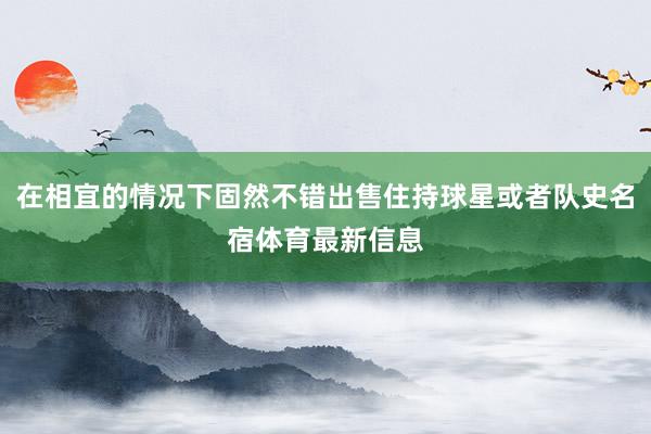 在相宜的情况下固然不错出售住持球星或者队史名宿体育最新信息