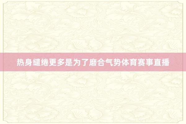 热身缱绻更多是为了磨合气势体育赛事直播