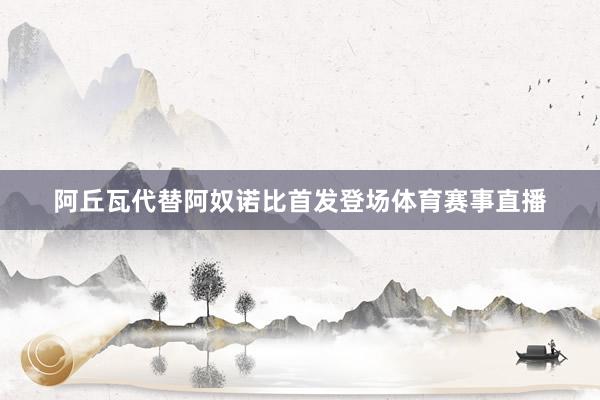 阿丘瓦代替阿奴诺比首发登场体育赛事直播