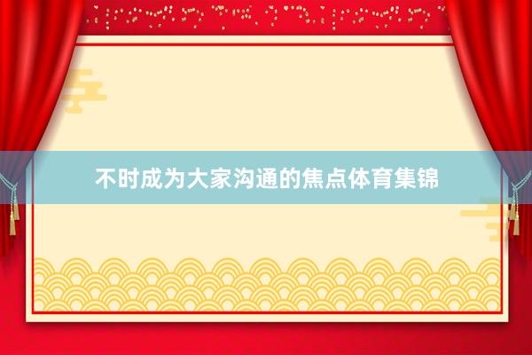 不时成为大家沟通的焦点体育集锦