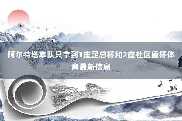 阿尔特塔率队只拿到1座足总杯和2座社区盾杯体育最新信息