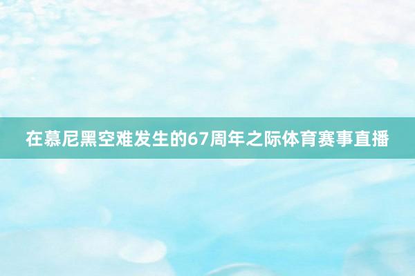在慕尼黑空难发生的67周年之际体育赛事直播