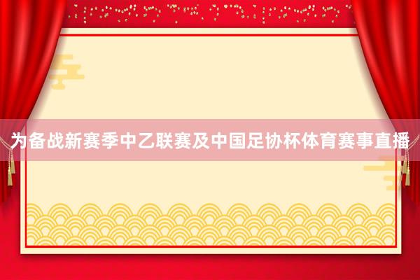 为备战新赛季中乙联赛及中国足协杯体育赛事直播