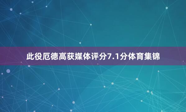 此役厄德高获媒体评分7.1分体育集锦