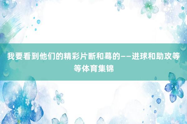 我要看到他们的精彩片断和蓦的——进球和助攻等等体育集锦
