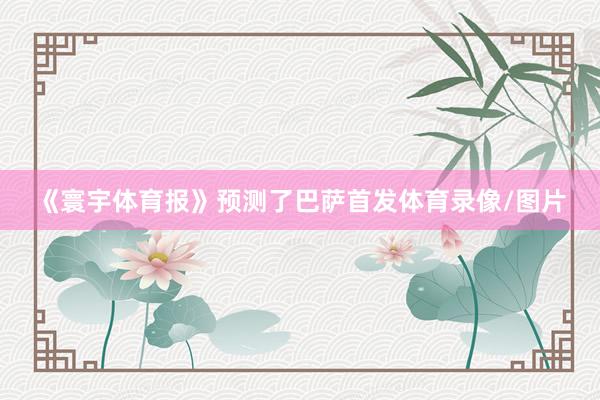 《寰宇体育报》预测了巴萨首发体育录像/图片
