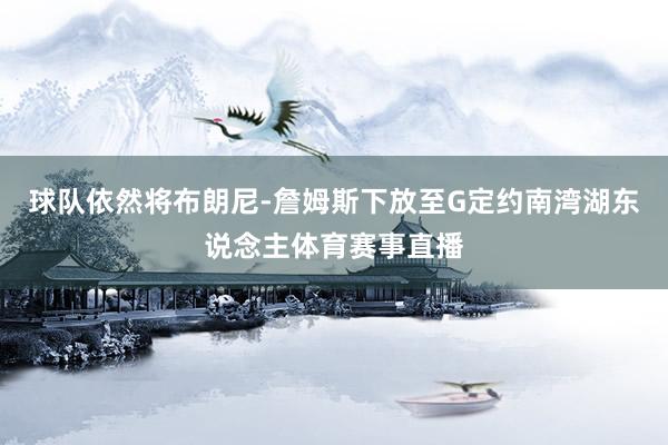 球队依然将布朗尼-詹姆斯下放至G定约南湾湖东说念主体育赛事直播