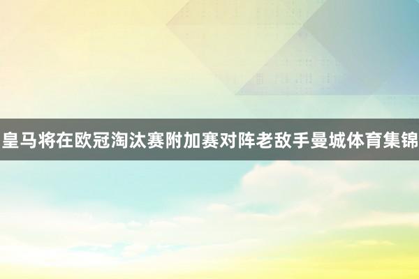 皇马将在欧冠淘汰赛附加赛对阵老敌手曼城体育集锦