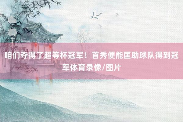 咱们夺得了超等杯冠军！首秀便能匡助球队得到冠军体育录像/图片