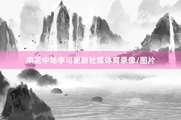 申花中场李可更新社媒体育录像/图片