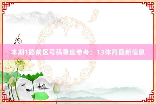 本期1路前区号码量度参考：13体育最新信息