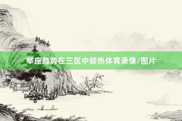 举座趋势在三区中较热体育录像/图片