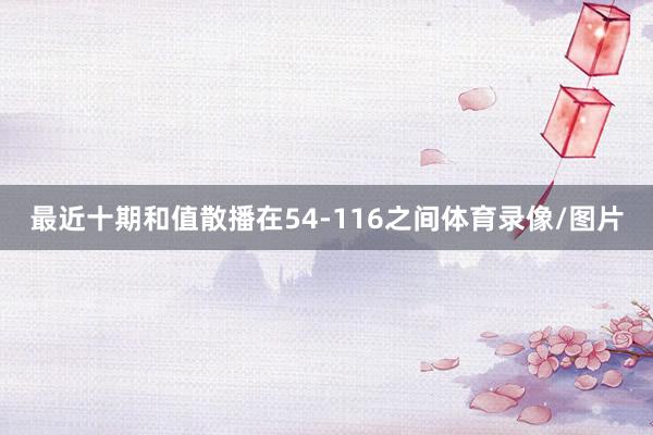 最近十期和值散播在54-116之间体育录像/图片