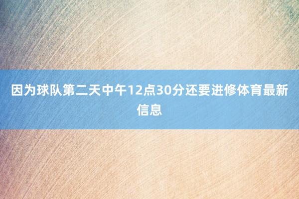 因为球队第二天中午12点30分还要进修体育最新信息