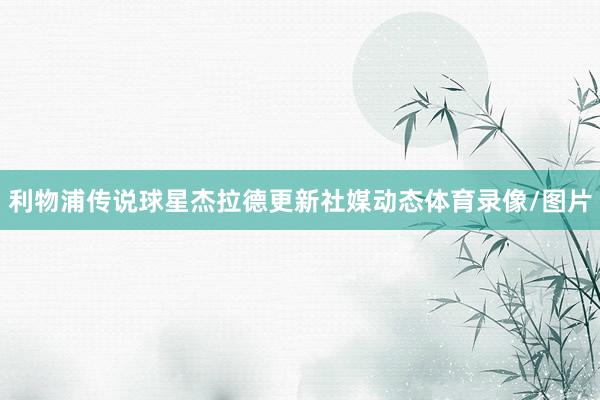 利物浦传说球星杰拉德更新社媒动态体育录像/图片